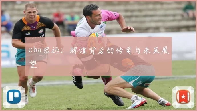 cba宏远：辉煌背后的传奇与未来展望