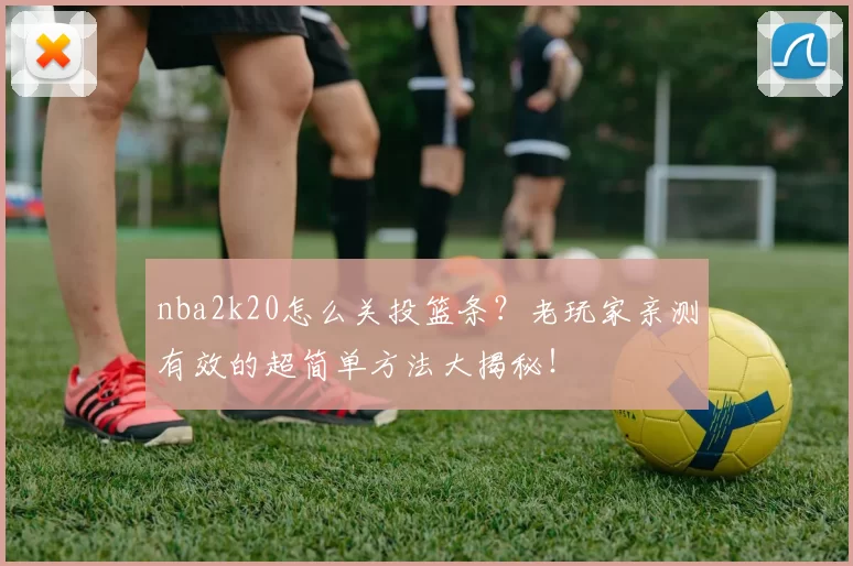 nba2k20怎么关投篮条?老玩家亲测有效的超简单方法大揭秘!