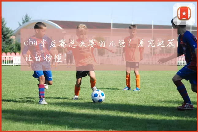 cba季后赛总决赛打几场？看完这篇让你秒懂！