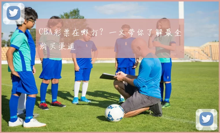 CBA彩票在哪打？一文带你了解最全购买渠道