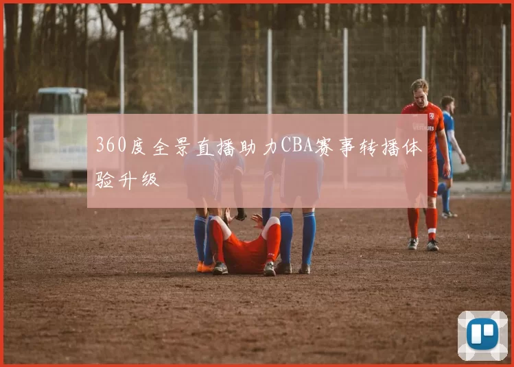 360度全景直播助力CBA赛事转播体验升级