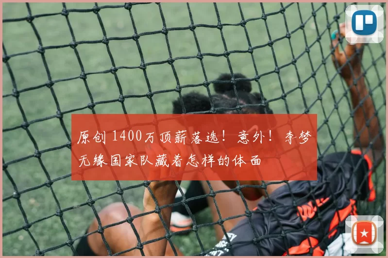 原创 1400万顶薪落选！意外！李梦无缘国家队藏着怎样的体面