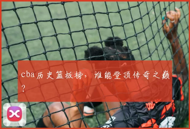 cba历史篮板榜,谁能登顶传奇之巅?