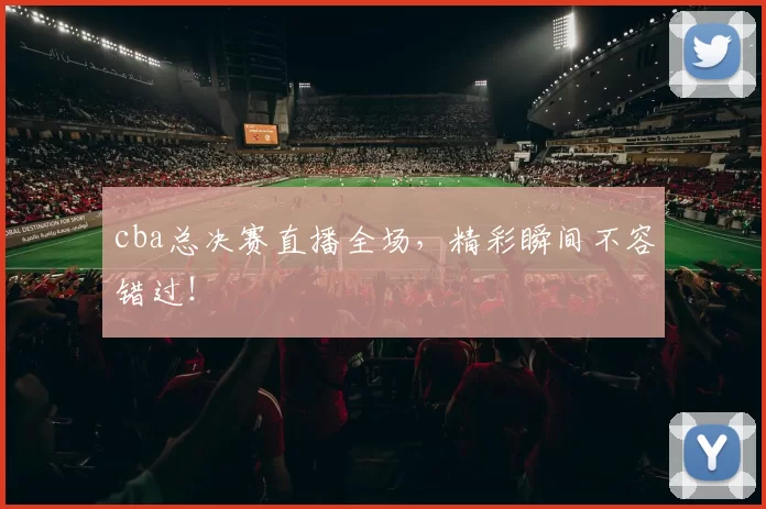 cba总决赛直播全场，精彩瞬间不容错过！