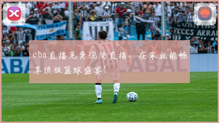 cba直播免费现场直播，在家就能畅享顶级篮球盛宴！