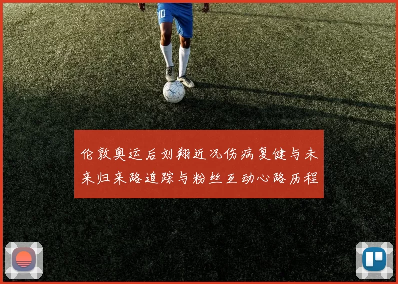 伦敦奥运后刘翔近况伤病复健与未来归来路追踪与粉丝互动心路历程