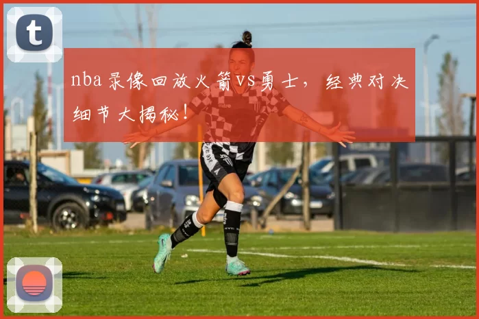 nba录像回放火箭vs勇士，经典对决细节大揭秘！