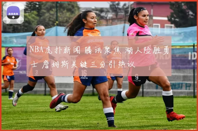 NBA虎扑新闻 腾讯聚焦 湖人险胜勇士 詹姆斯关键三分引热议