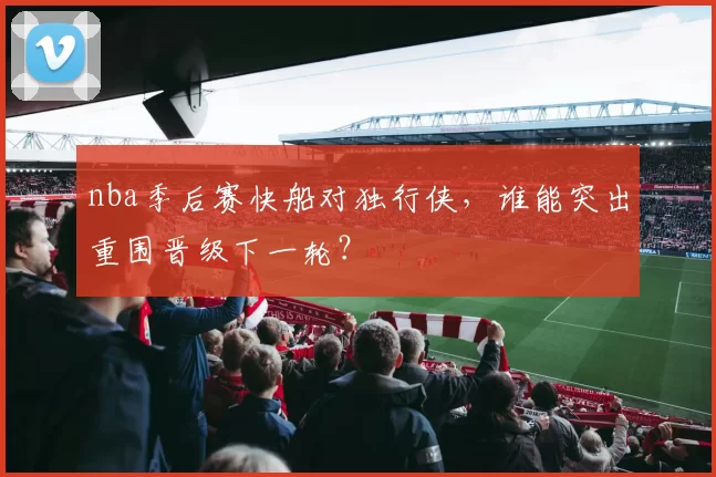 nba季后赛快船对独行侠，谁能突出重围晋级下一轮？