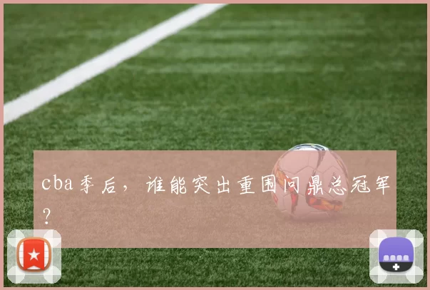 cba季后，谁能突出重围问鼎总冠军？