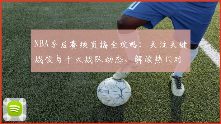 NBA季后赛线直播全攻略：关注关键战役与十大战队动态、解读热门对决