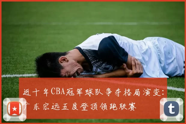 近十年CBA冠军球队争夺格局演变：广东宏远五度登顶领跑联赛