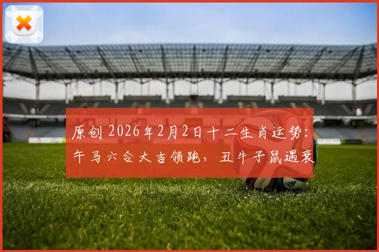 原创 2026年2月2日十二生肖运势：午马六合大吉领跑，丑牛子鼠遇衰星需谨慎!