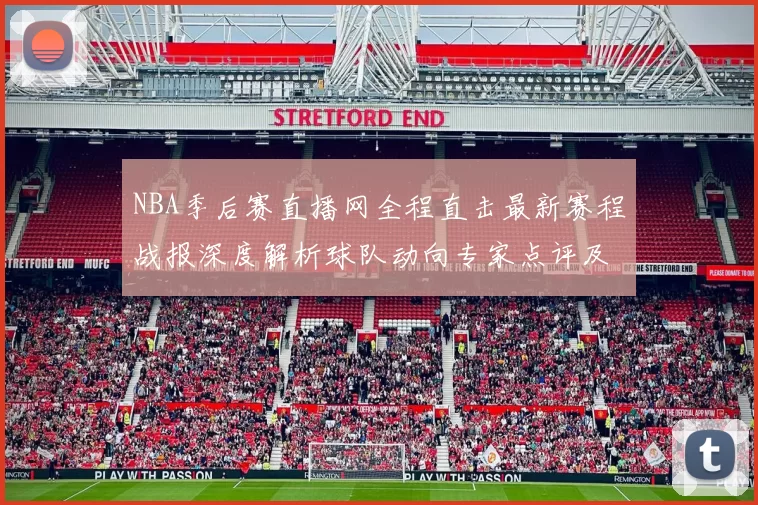 NBA季后赛直播网全程直击最新赛程战报深度解析球队动向专家点评及热门数据