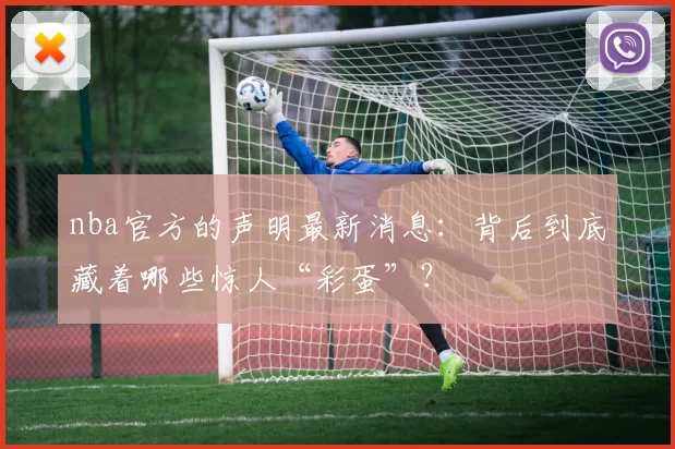 nba官方的声明最新消息：背后到底藏着哪些惊人“彩蛋”？