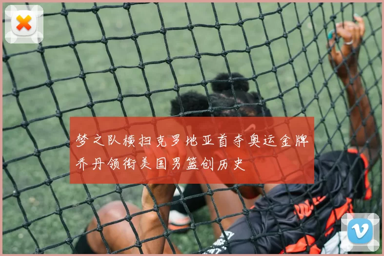 梦之队横扫克罗地亚首夺奥运金牌乔丹领衔美国男篮创历史