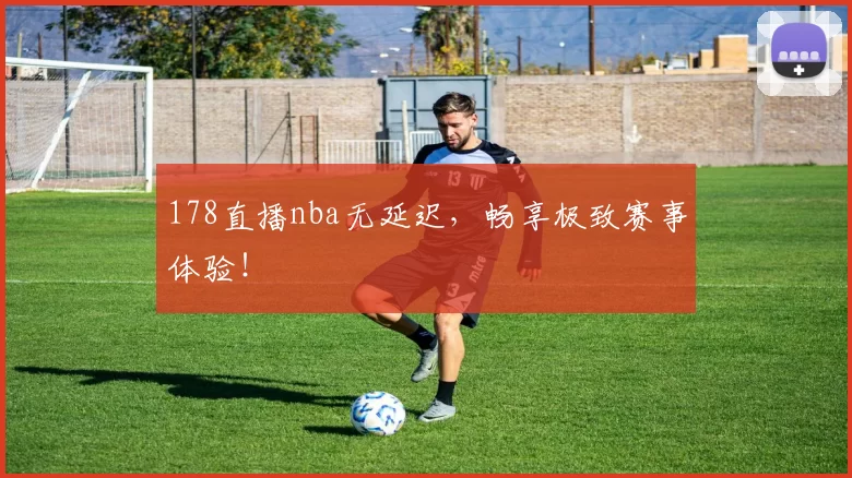 178直播nba无延迟，畅享极致赛事体验！