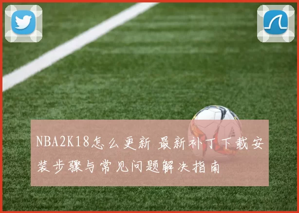 NBA2K18怎么更新 最新补丁下载安装步骤与常见问题解决指南