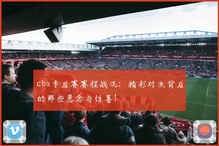 cba季后赛赛程战况：精彩对决背后的那些悬念与惊喜！