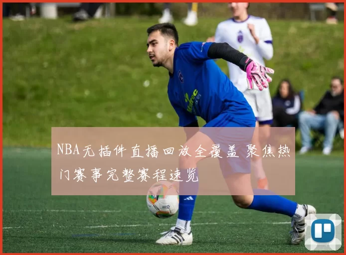 NBA无插件直播回放全覆盖 聚焦热门赛事完整赛程速览