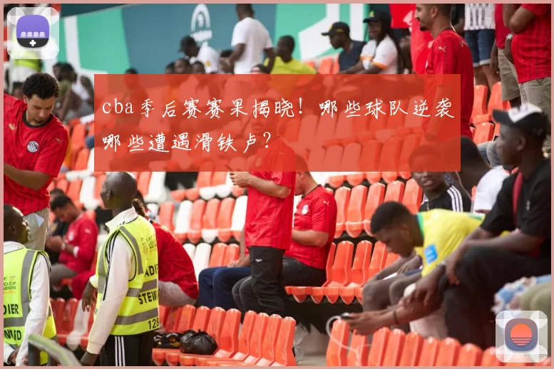 cba季后赛赛果揭晓！哪些球队逆袭哪些遭遇滑铁卢？