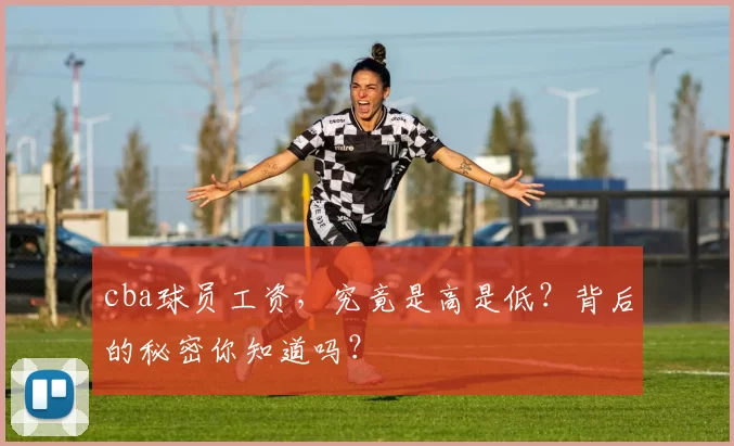 cba球员工资，究竟是高是低？背后的秘密你知道吗？
