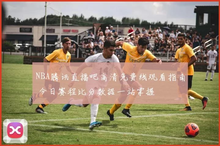 NBA腾讯直播吧高清免费线观看指南 今日赛程比分数据一站掌握