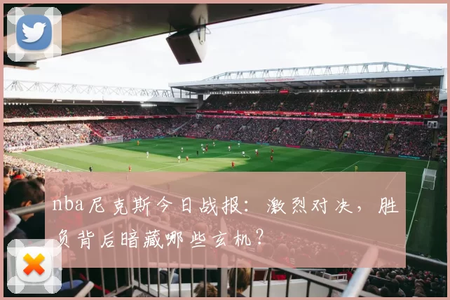 nba尼克斯今日战报：激烈对决，胜负背后暗藏哪些玄机？