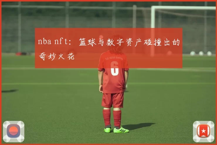 nba nft:篮球与数字资产碰撞出的奇妙火花