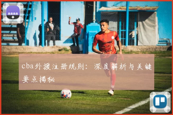 cba外援注册规则：深度解析与关键要点揭秘