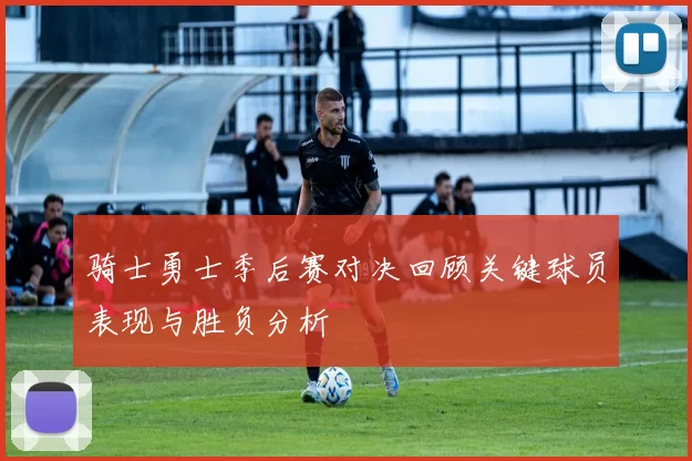 骑士勇士季后赛对决回顾关键球员表现与胜负分析