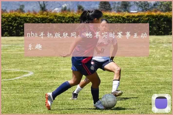 nba手机版联网，畅享实时赛事互动乐趣