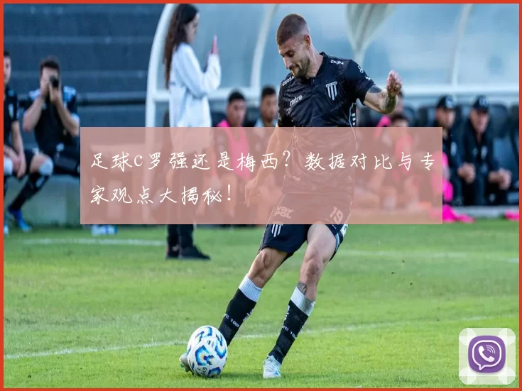 足球c罗强还是梅西？数据对比与专家观点大揭秘！
