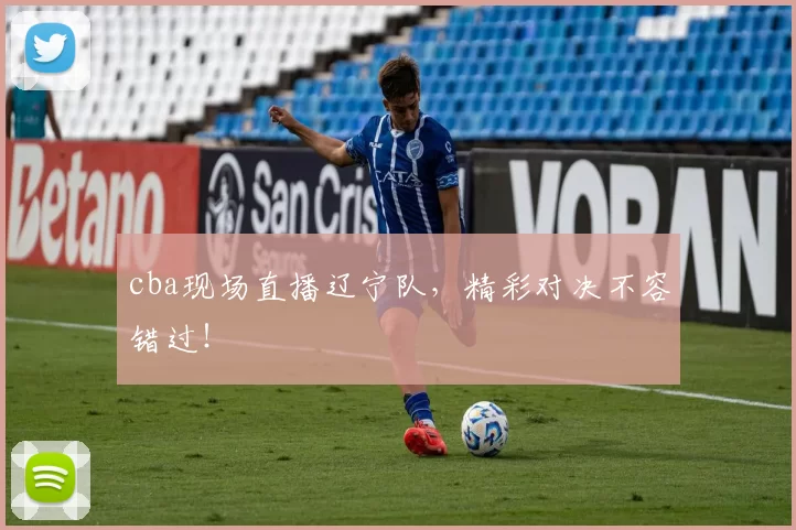 cba现场直播辽宁队，精彩对决不容错过！