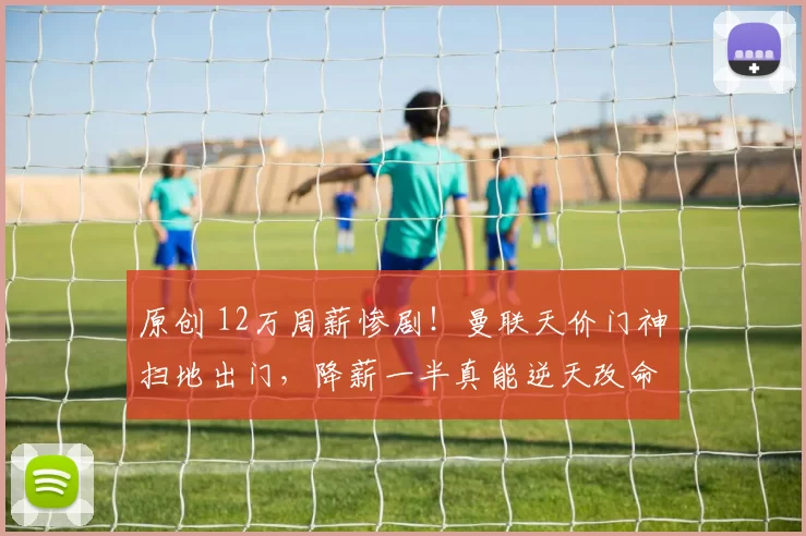 原创 12万周薪惨剧!曼联天价门神扫地出门,降薪一半真能逆天改命?