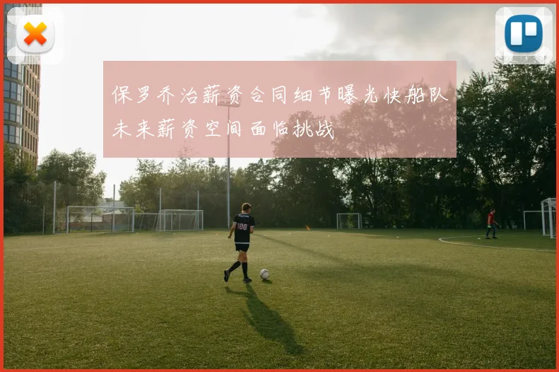 保罗乔治薪资合同细节曝光快船队未来薪资空间面临挑战