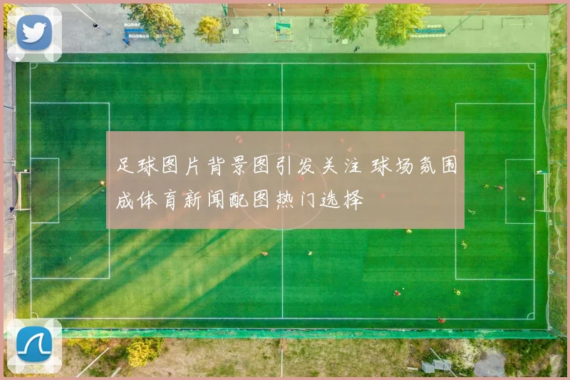 足球图片背景图引发关注 球场氛围成体育新闻配图热门选择