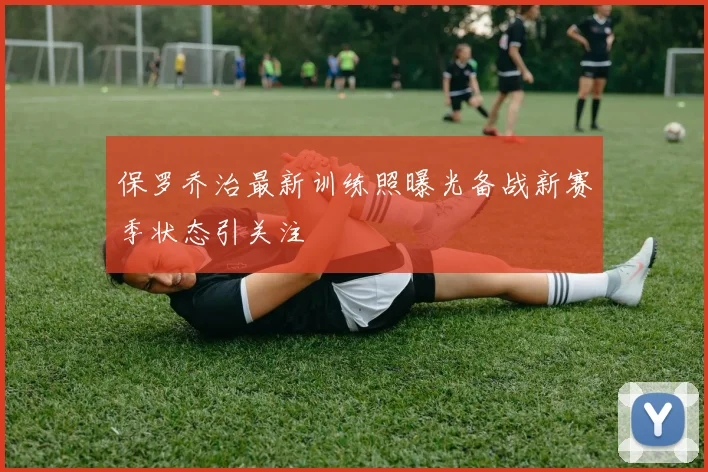 保罗乔治最新训练照曝光备战新赛季状态引关注