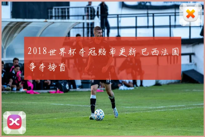 2018世界杯夺冠赔率更新 巴西法国争夺榜首