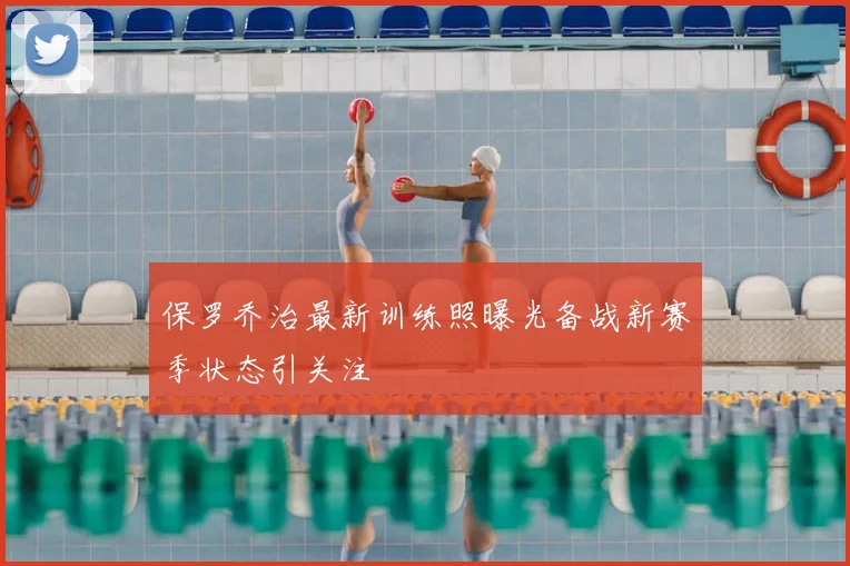 保罗乔治最新训练照曝光备战新赛季状态引关注