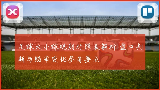足球大小球规则对照表解析 盘口判断与赔率变化参考要点