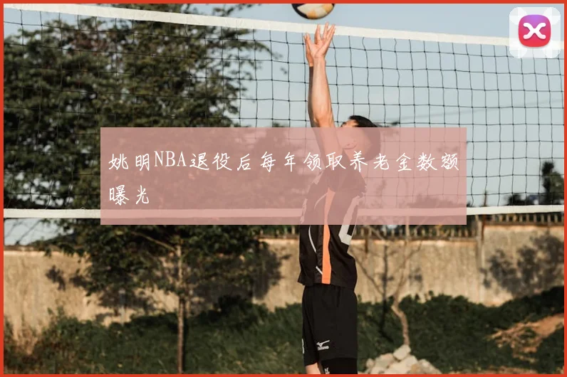 姚明NBA退役后每年领取养老金数额曝光