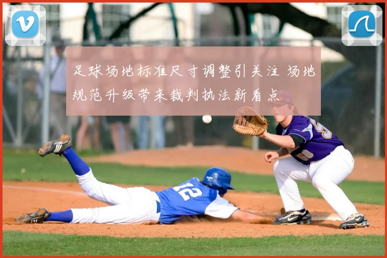 足球场地标准尺寸调整引关注 场地规范升级带来裁判执法新看点