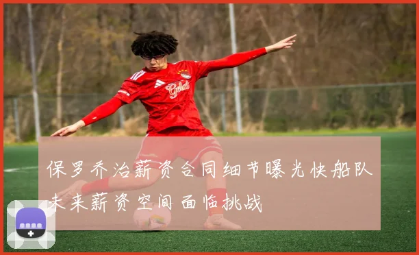 保罗乔治薪资合同细节曝光快船队未来薪资空间面临挑战