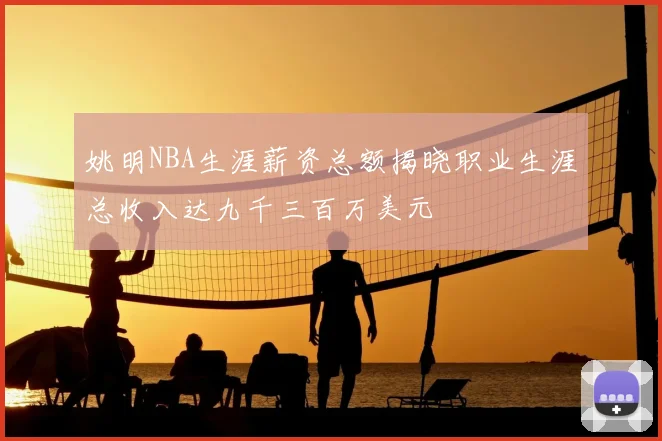 姚明NBA生涯薪资总额揭晓职业生涯总收入达九千三百万美元